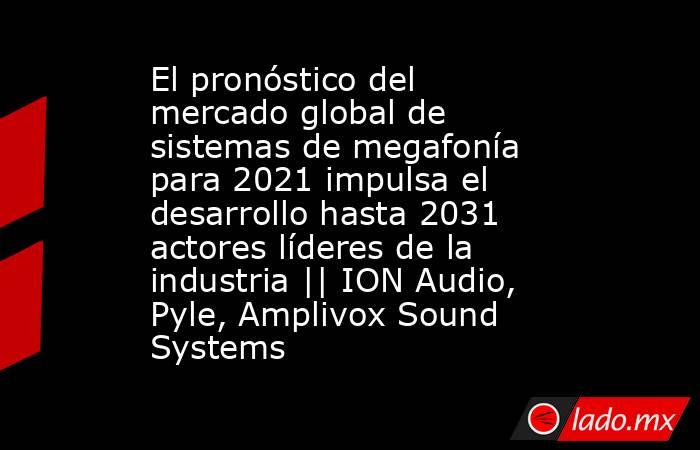 El pronóstico del mercado global de sistemas de megafonía para 2021 impulsa el desarrollo hasta 2031 actores líderes de la industria || ION Audio, Pyle, Amplivox Sound Systems. Noticias en tiempo real