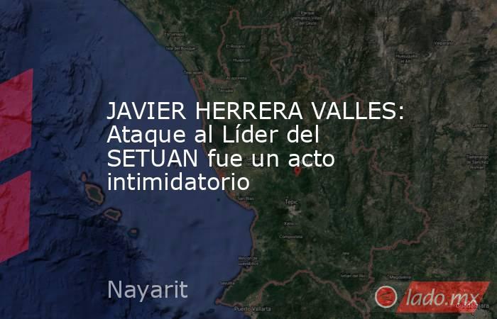 JAVIER HERRERA VALLES: Ataque al Líder del SETUAN fue un acto intimidatorio. Noticias en tiempo real