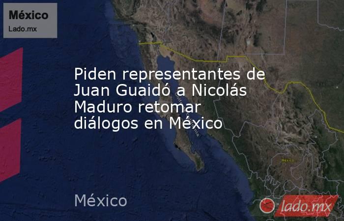 Piden representantes de Juan Guaidó a Nicolás Maduro retomar diálogos en México. Noticias en tiempo real