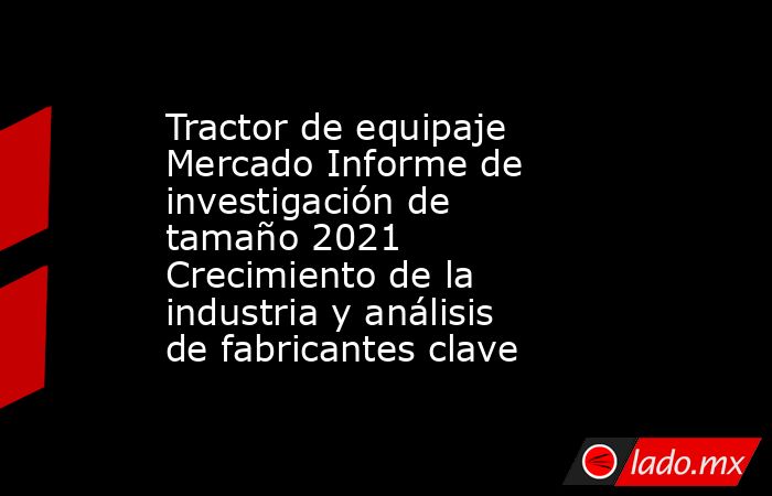 Tractor de equipaje Mercado Informe de investigación de tamaño 2021 Crecimiento de la industria y análisis de fabricantes clave. Noticias en tiempo real