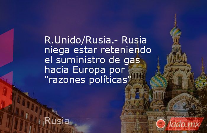 R.Unido/Rusia.- Rusia niega estar reteniendo el suministro de gas hacia Europa por 