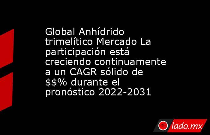 Global Anhídrido trimelítico Mercado La participación está creciendo continuamente a un CAGR sólido de $$% durante el pronóstico 2022-2031. Noticias en tiempo real