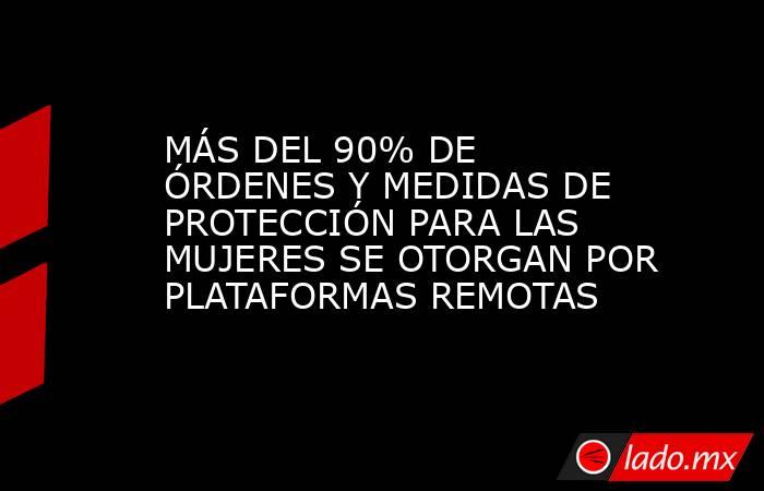 MÁS DEL 90% DE ÓRDENES Y MEDIDAS DE PROTECCIÓN PARA LAS MUJERES SE OTORGAN POR PLATAFORMAS REMOTAS. Noticias en tiempo real