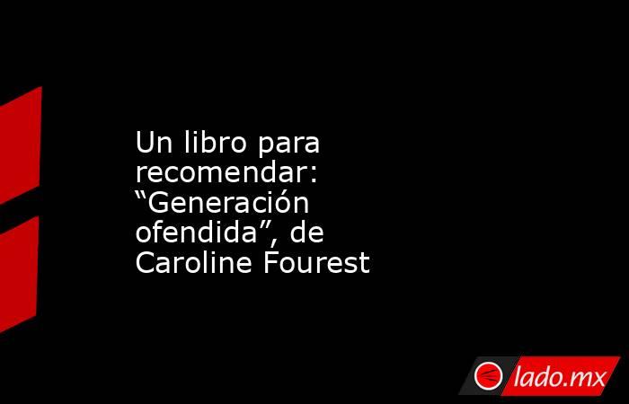 Un libro para recomendar: “Generación ofendida”, de Caroline Fourest. Noticias en tiempo real