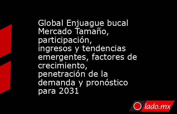 Global Enjuague bucal Mercado Tamaño, participación, ingresos y tendencias emergentes, factores de crecimiento, penetración de la demanda y pronóstico para 2031. Noticias en tiempo real