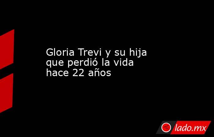 Gloria Trevi y su hija que perdió la vida hace 22 años. Noticias en tiempo real