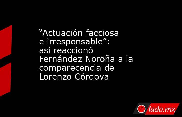 “Actuación facciosa e irresponsable”: así reaccionó Fernández Noroña a la comparecencia de Lorenzo Córdova. Noticias en tiempo real