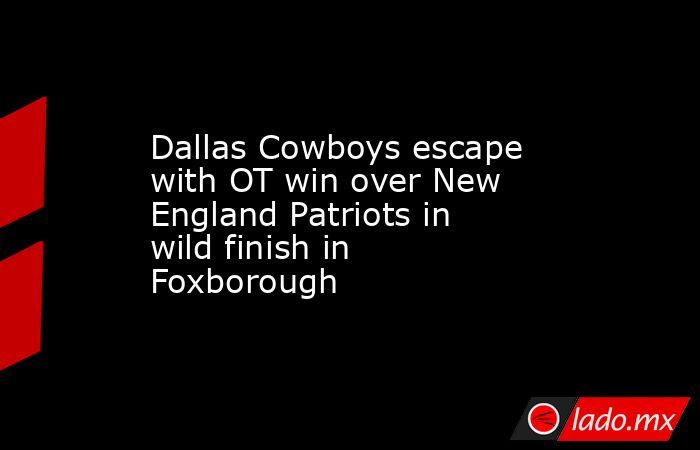 Dallas Cowboys escape with OT win over New England Patriots in wild finish in Foxborough. Noticias en tiempo real