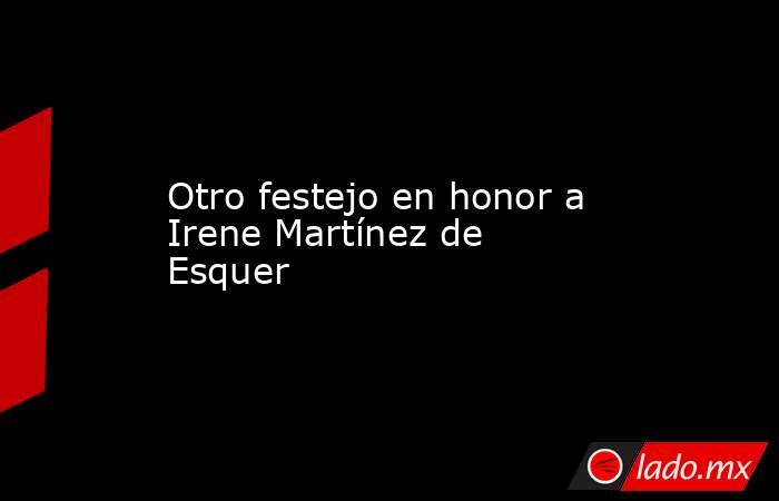 Otro festejo en honor a Irene Martínez de Esquer. Noticias en tiempo real