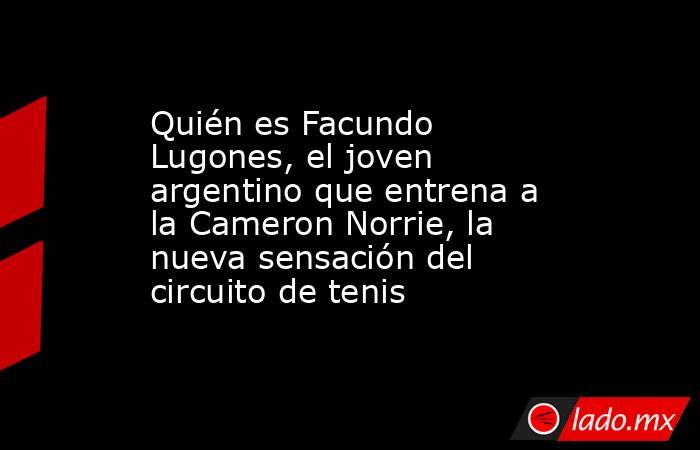 Quién es Facundo Lugones, el joven argentino que entrena a la Cameron Norrie, la nueva sensación del circuito de tenis. Noticias en tiempo real