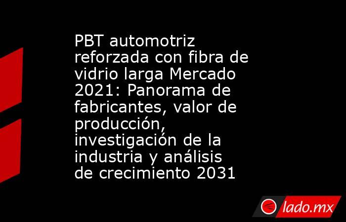 PBT automotriz reforzada con fibra de vidrio larga Mercado 2021: Panorama de fabricantes, valor de producción, investigación de la industria y análisis de crecimiento 2031. Noticias en tiempo real