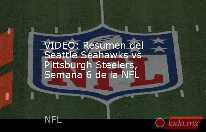 VIDEO: Resumen del Seattle Seahawks vs Pittsburgh Steelers, Semana 6 de la NFL. Noticias en tiempo real