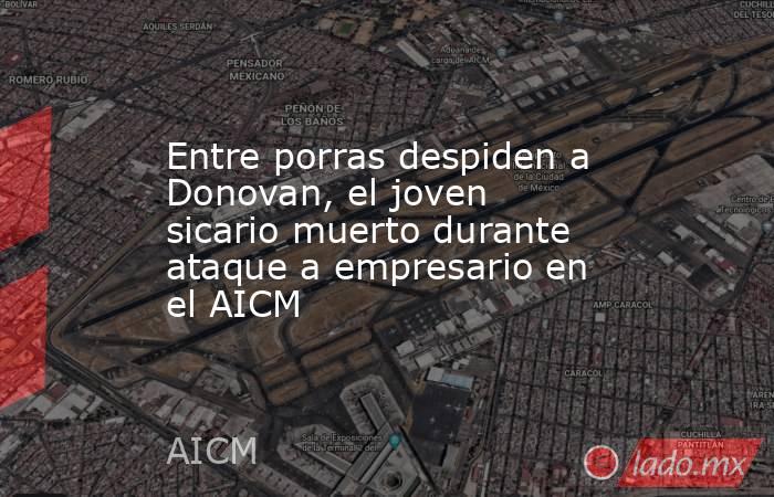 Entre porras despiden a Donovan, el joven sicario muerto durante ataque a empresario en el AICM. Noticias en tiempo real