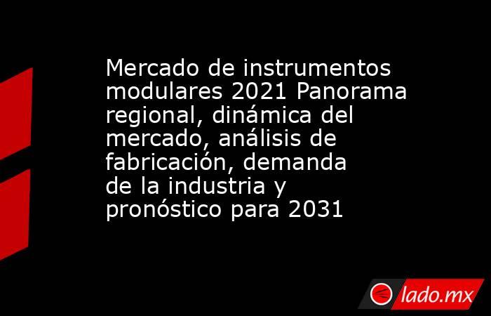 Mercado de instrumentos modulares 2021 Panorama regional, dinámica del mercado, análisis de fabricación, demanda de la industria y pronóstico para 2031. Noticias en tiempo real