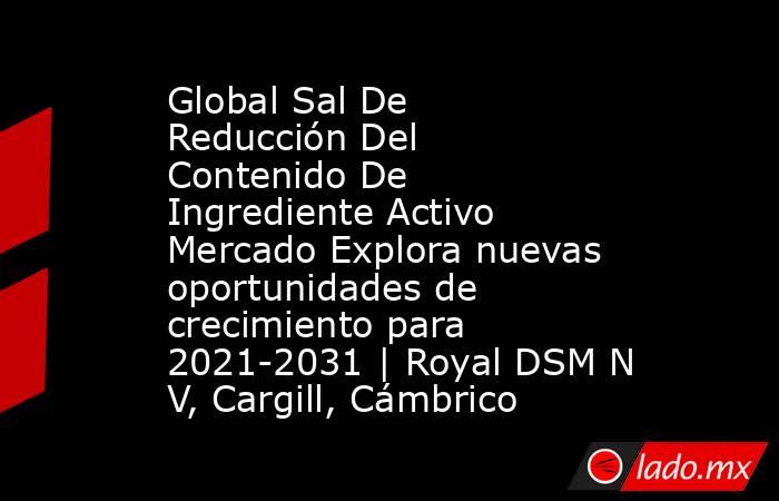 Global Sal De Reducción Del Contenido De Ingrediente Activo Mercado Explora nuevas oportunidades de crecimiento para 2021-2031 | Royal DSM N V, Cargill, Cámbrico. Noticias en tiempo real