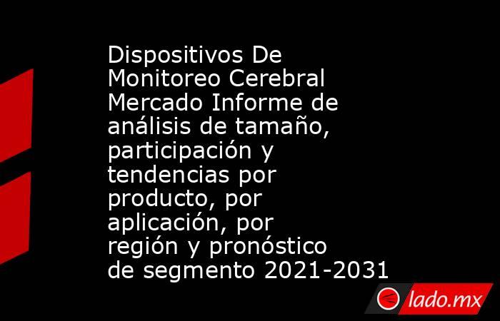 Dispositivos De Monitoreo Cerebral Mercado Informe de análisis de tamaño, participación y tendencias por producto, por aplicación, por región y pronóstico de segmento 2021-2031. Noticias en tiempo real