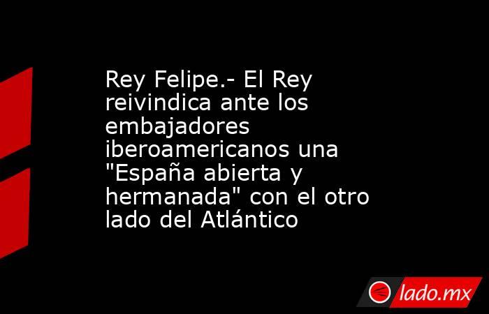 Rey Felipe.- El Rey reivindica ante los embajadores iberoamericanos una 