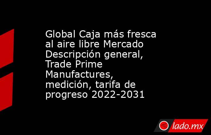 Global Caja más fresca al aire libre Mercado Descripción general, Trade Prime Manufactures, medición, tarifa de progreso 2022-2031. Noticias en tiempo real