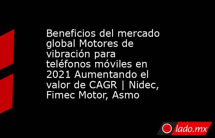 Beneficios del mercado global Motores de vibración para teléfonos móviles en 2021 Aumentando el valor de CAGR | Nidec, Fimec Motor, Asmo. Noticias en tiempo real