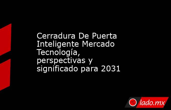 Cerradura De Puerta Inteligente Mercado Tecnología, perspectivas y significado para 2031. Noticias en tiempo real