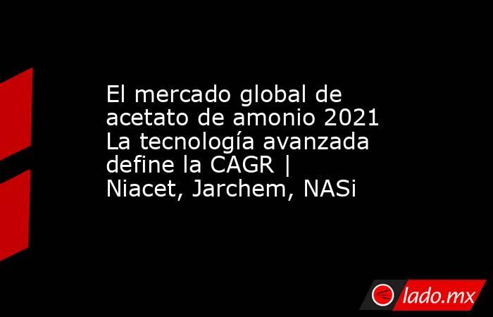 El mercado global de acetato de amonio 2021 La tecnología avanzada define la CAGR | Niacet, Jarchem, NASi. Noticias en tiempo real