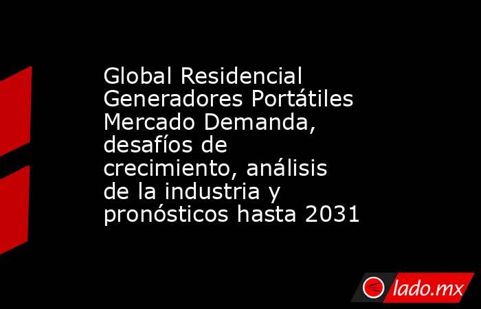 Global Residencial Generadores Portátiles Mercado Demanda, desafíos de crecimiento, análisis de la industria y pronósticos hasta 2031. Noticias en tiempo real