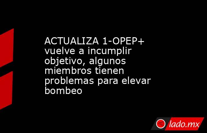 ACTUALIZA 1-OPEP+ vuelve a incumplir objetivo, algunos miembros tienen problemas para elevar bombeo. Noticias en tiempo real