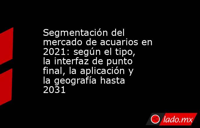 Segmentación del mercado de acuarios en 2021: según el tipo, la interfaz de punto final, la aplicación y la geografía hasta 2031. Noticias en tiempo real