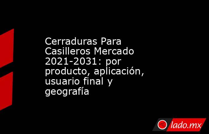 Cerraduras Para Casilleros Mercado 2021-2031: por producto, aplicación, usuario final y geografía. Noticias en tiempo real