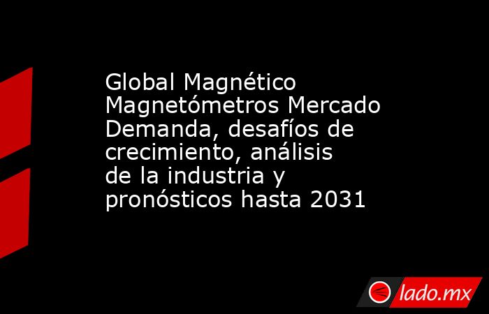 Global Magnético Magnetómetros Mercado Demanda, desafíos de crecimiento, análisis de la industria y pronósticos hasta 2031. Noticias en tiempo real