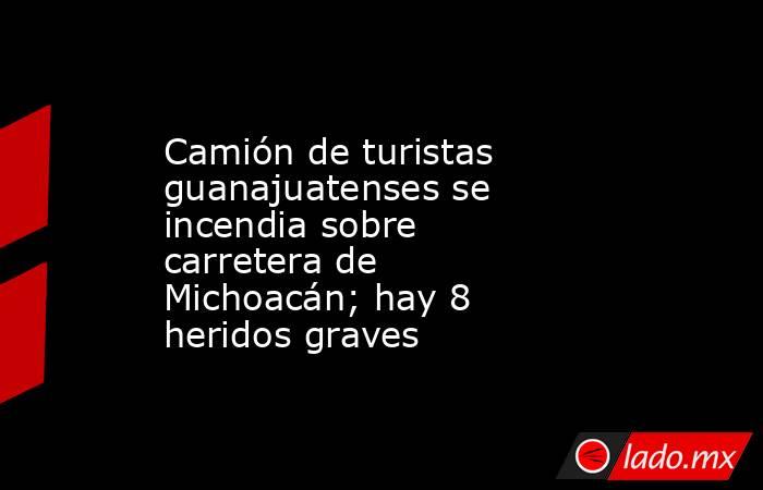 Camión de turistas guanajuatenses se incendia sobre carretera de Michoacán; hay 8 heridos graves. Noticias en tiempo real