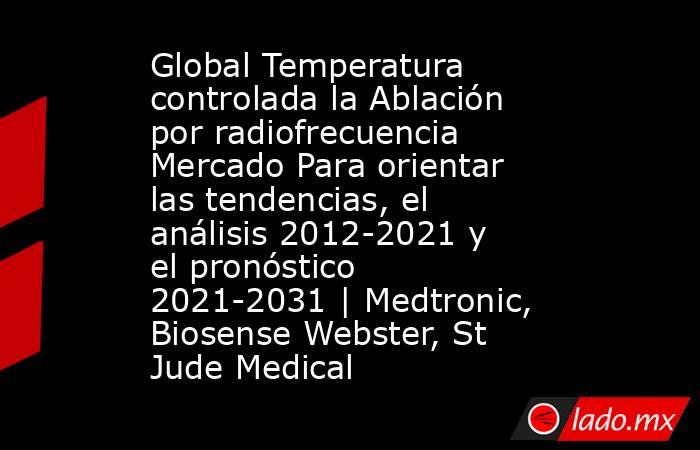 Global Temperatura controlada la Ablación por radiofrecuencia Mercado Para orientar las tendencias, el análisis 2012-2021 y el pronóstico 2021-2031 | Medtronic, Biosense Webster, St Jude Medical. Noticias en tiempo real