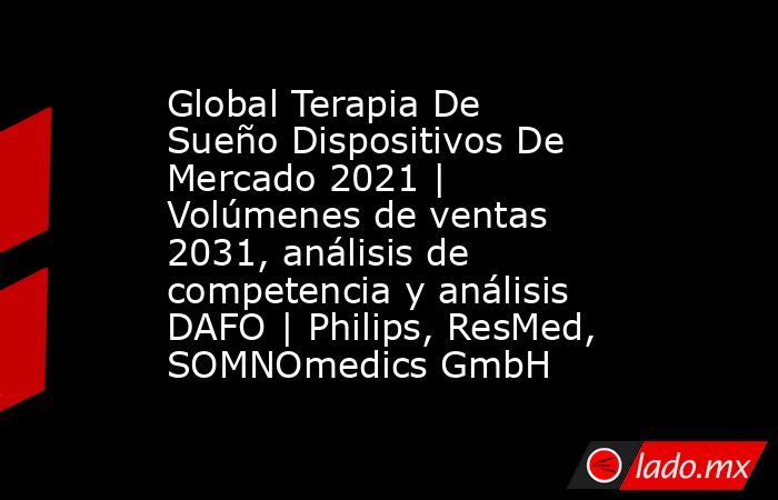 Global Terapia De Sueño Dispositivos De Mercado 2021 | Volúmenes de ventas 2031, análisis de competencia y análisis DAFO | Philips, ResMed, SOMNOmedics GmbH. Noticias en tiempo real