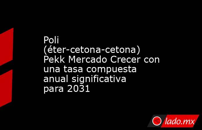 Poli (éter-cetona-cetona) Pekk Mercado Crecer con una tasa compuesta anual significativa para 2031. Noticias en tiempo real