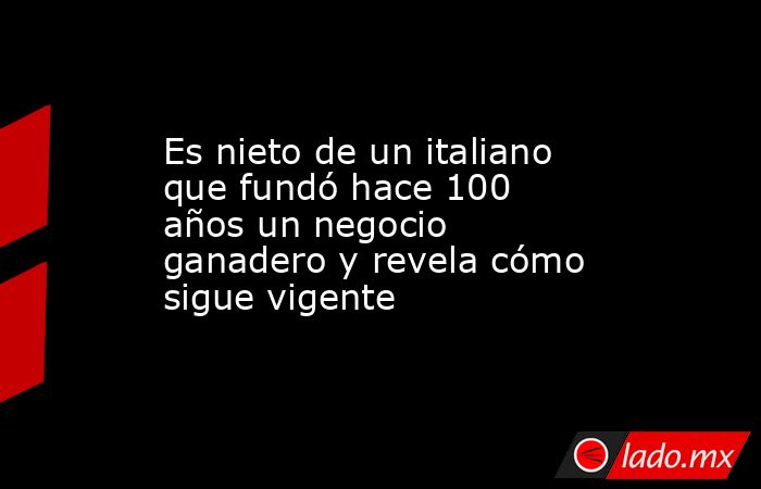 Es nieto de un italiano que fundó hace 100 años un negocio ganadero y revela cómo sigue vigente. Noticias en tiempo real