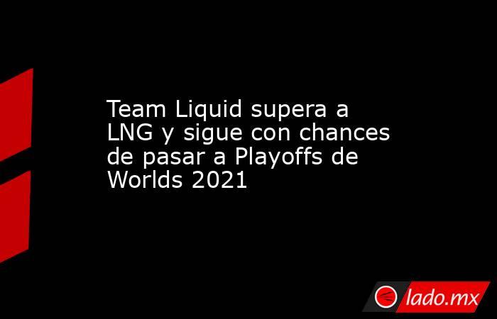 Team Liquid supera a LNG y sigue con chances de pasar a Playoffs de Worlds 2021. Noticias en tiempo real