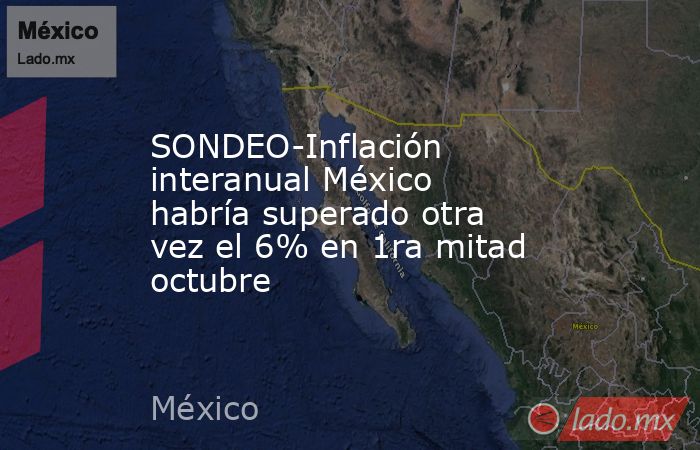 SONDEO-Inflación interanual México habría superado otra vez el 6% en 1ra mitad octubre. Noticias en tiempo real