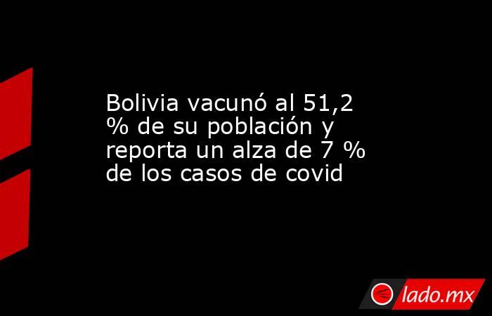 Bolivia vacunó al 51,2 % de su población y reporta un alza de 7 % de los casos de covid. Noticias en tiempo real