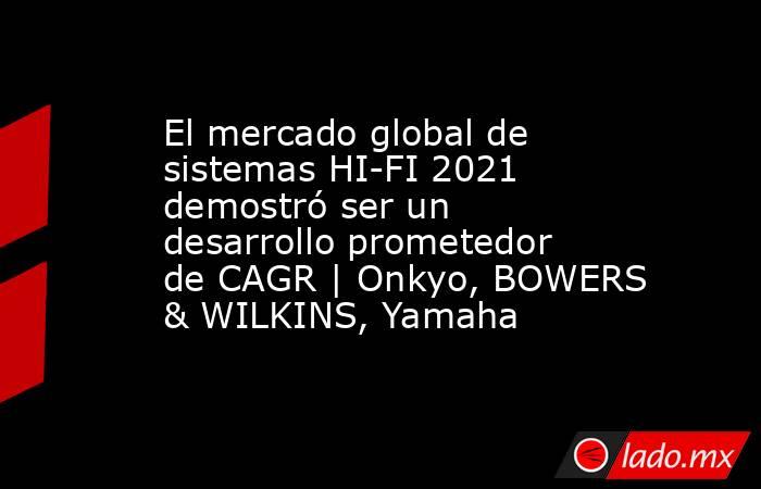 El mercado global de sistemas HI-FI 2021 demostró ser un desarrollo prometedor de CAGR | Onkyo, BOWERS & WILKINS, Yamaha. Noticias en tiempo real