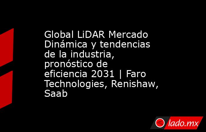 Global LiDAR Mercado Dinámica y tendencias de la industria, pronóstico de eficiencia 2031 | Faro Technologies, Renishaw, Saab. Noticias en tiempo real