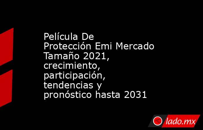 Película De Protección Emi Mercado Tamaño 2021, crecimiento, participación, tendencias y pronóstico hasta 2031. Noticias en tiempo real