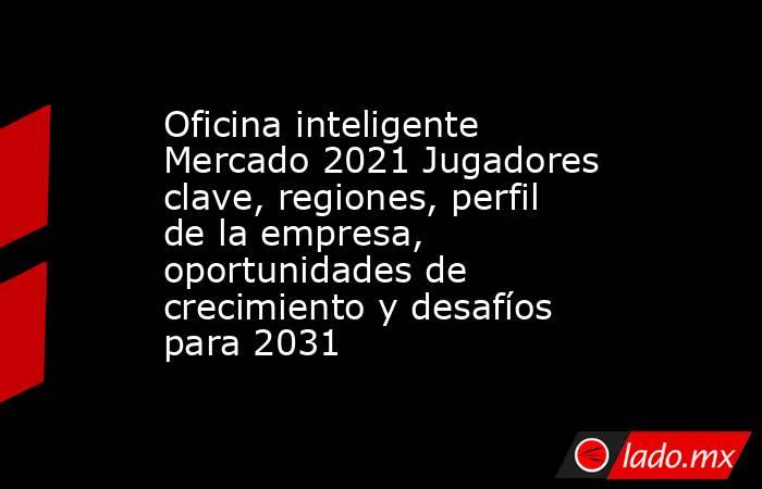 Oficina inteligente Mercado 2021 Jugadores clave, regiones, perfil de la empresa, oportunidades de crecimiento y desafíos para 2031. Noticias en tiempo real