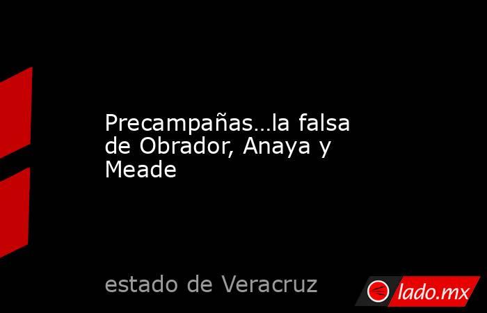Precampañas…la falsa de Obrador, Anaya y Meade. Noticias en tiempo real