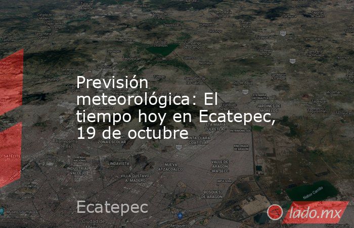 Previsión meteorológica: El tiempo hoy en Ecatepec, 19 de octubre. Noticias en tiempo real