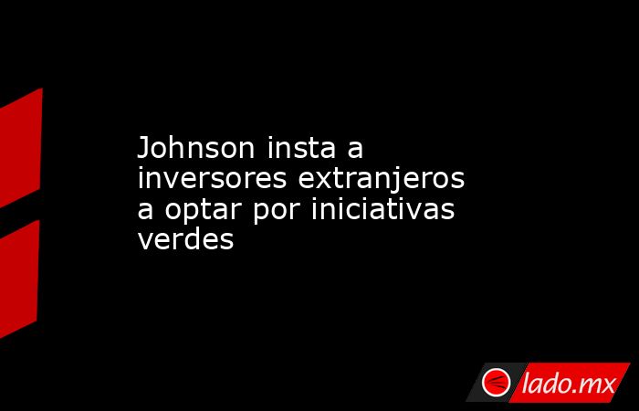 Johnson insta a inversores extranjeros a optar por iniciativas verdes. Noticias en tiempo real