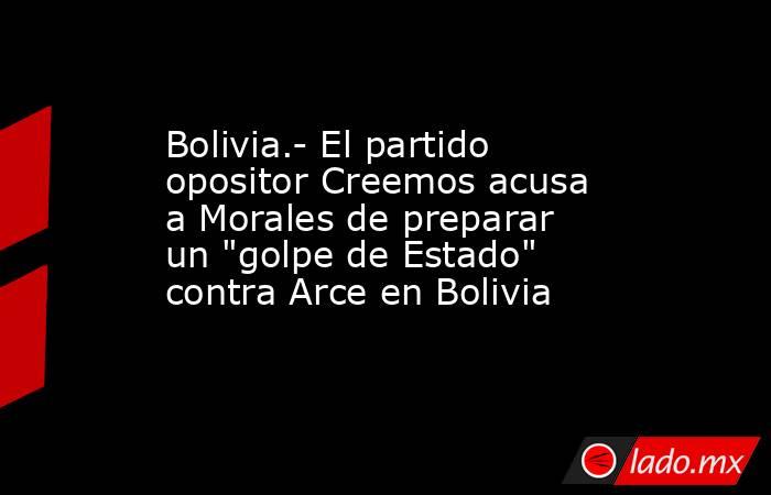 Bolivia.- El partido opositor Creemos acusa a Morales de preparar un 