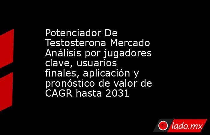 Potenciador De Testosterona Mercado Análisis por jugadores clave, usuarios finales, aplicación y pronóstico de valor de CAGR hasta 2031. Noticias en tiempo real