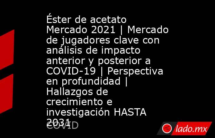 Éster de acetato Mercado 2021 | Mercado de jugadores clave con análisis de impacto anterior y posterior a COVID-19 | Perspectiva en profundidad | Hallazgos de crecimiento e investigación HASTA 2031. Noticias en tiempo real