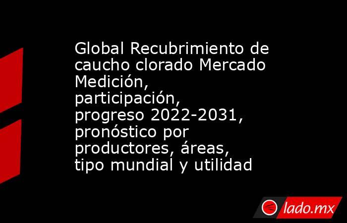 Global Recubrimiento de caucho clorado Mercado Medición, participación, progreso 2022-2031, pronóstico por productores, áreas, tipo mundial y utilidad. Noticias en tiempo real