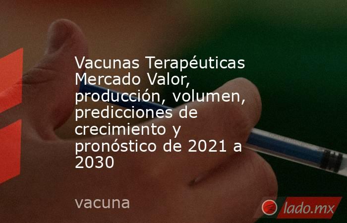 Vacunas Terapéuticas Mercado Valor, producción, volumen, predicciones de crecimiento y pronóstico de 2021 a 2030. Noticias en tiempo real